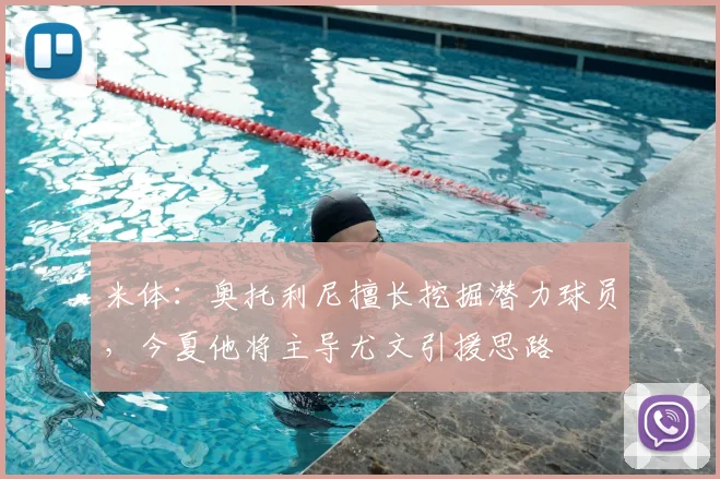 米体：奥托利尼擅长挖掘潜力球员，今夏他将主导尤文引援思路