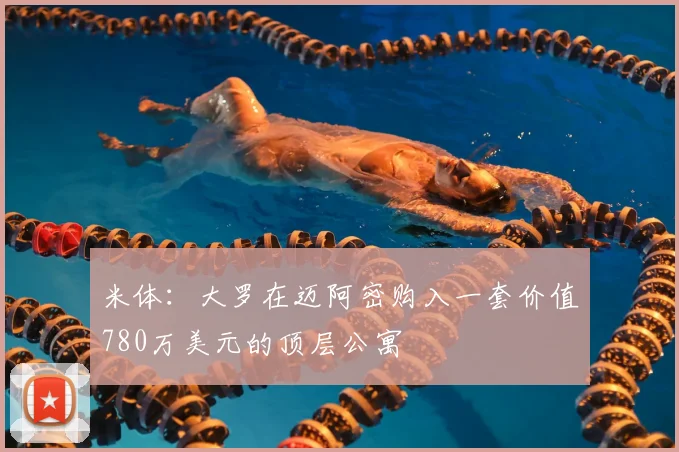米体：大罗在迈阿密购入一套价值780万美元的顶层公寓