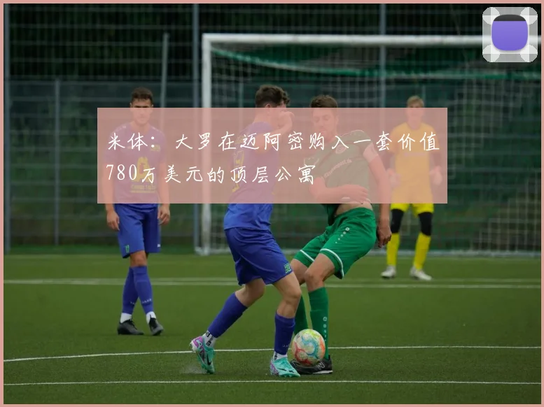 米体：大罗在迈阿密购入一套价值780万美元的顶层公寓