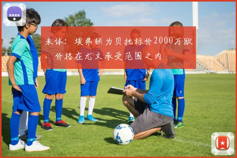 米体：埃弗顿为贝托标价2000万欧，价格在尤文承受范围之内
