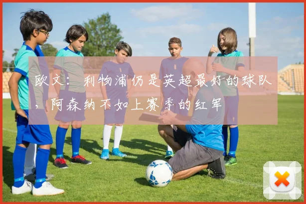 欧文：利物浦仍是英超最好的球队，阿森纳不如上赛季的红军