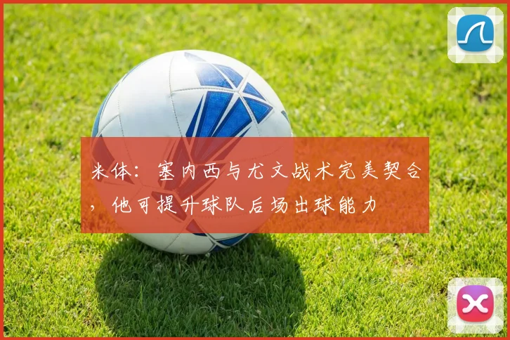 米体：塞内西与尤文战术完美契合，他可提升球队后场出球能力