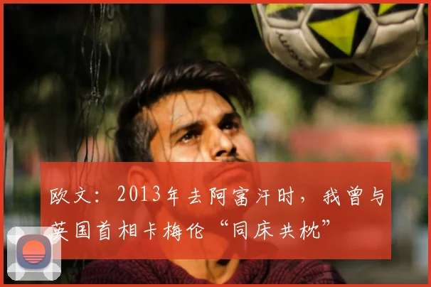 欧文：2013年去阿富汗时，我曾与英国首相卡梅伦“同床共枕”